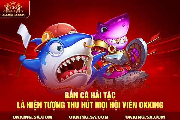 Bắn cá hải tặc là hiện tượng thu hút mọi hội viên OKKING