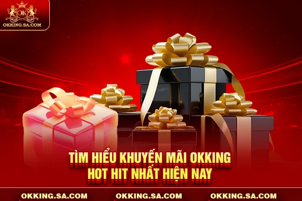 Tìm hiểu khuyến mãi OKKING hot hit nhất hiện nay